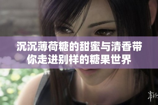 沉沉薄荷糖的甜蜜与清香带你走进别样的糖果世界