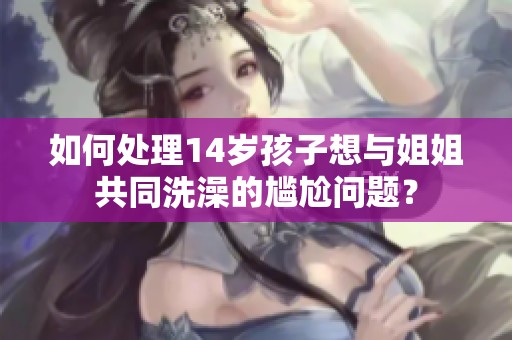如何处理14岁孩子想与姐姐共同洗澡的尴尬问题？