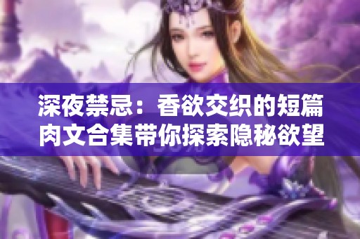 深夜禁忌：香欲交织的短篇肉文合集带你探索隐秘欲望