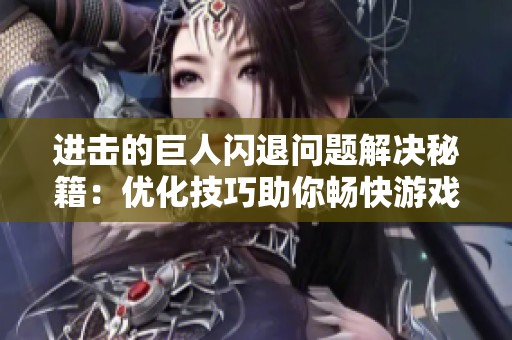 进击的巨人闪退问题解决秘籍：优化技巧助你畅快游戏体验