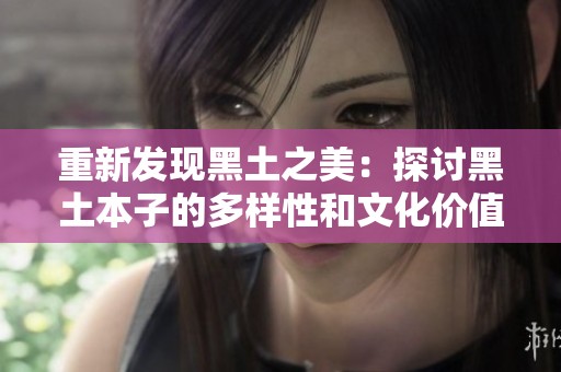 重新发现黑土之美：探讨黑土本子的多样性和文化价值