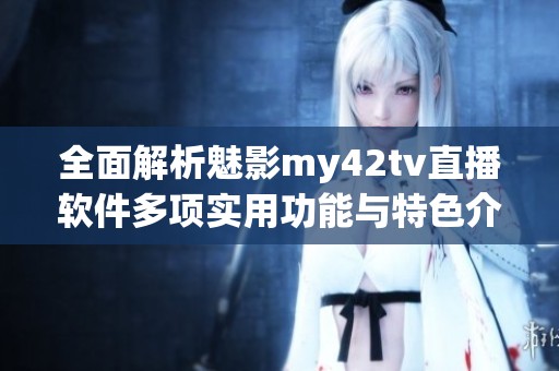 全面解析魅影my42tv直播软件多项实用功能与特色介绍