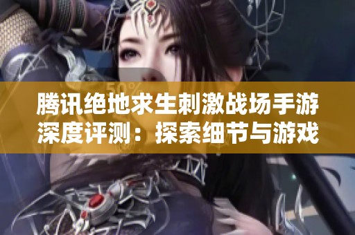 腾讯绝地求生刺激战场手游深度评测：探索细节与游戏性全新体验