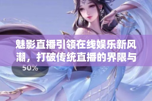 魅影直播引领在线娱乐新风潮，打破传统直播的界限与创新体验
