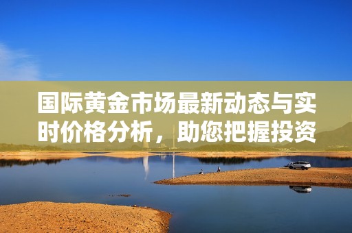 国际黄金市场最新动态与实时价格分析，助您把握投资机会