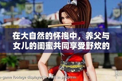 在大自然的怀抱中，养父与女儿的闺蜜共同享受野炊的快乐时光