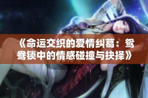 《命运交织的爱情纠葛：鸳鸯锁中的情感碰撞与抉择》