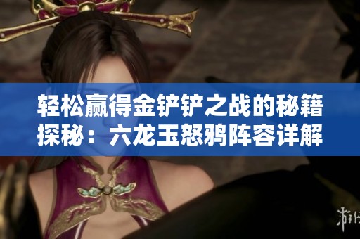 轻松赢得金铲铲之战的秘籍探秘：六龙玉怒鸦阵容详解