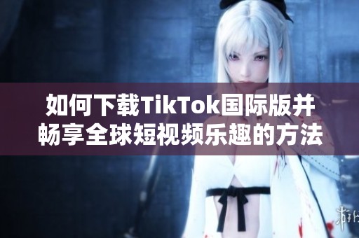 如何下载TikTok国际版并畅享全球短视频乐趣的方法与步骤指南