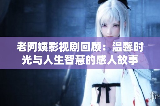 老阿姨影视剧回顾：温馨时光与人生智慧的感人故事