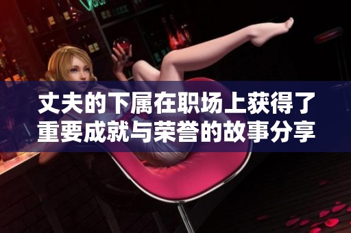 丈夫的下属在职场上获得了重要成就与荣誉的故事分享