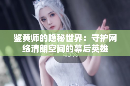 鉴黄师的隐秘世界：守护网络清朗空间的幕后英雄