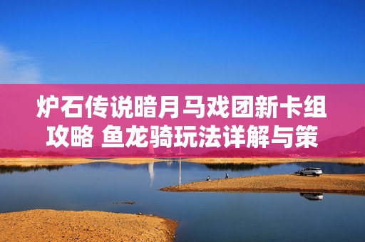 炉石传说暗月马戏团新卡组攻略 鱼龙骑玩法详解与策略分享