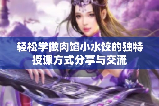 轻松学做肉馅小水饺的独特授课方式分享与交流