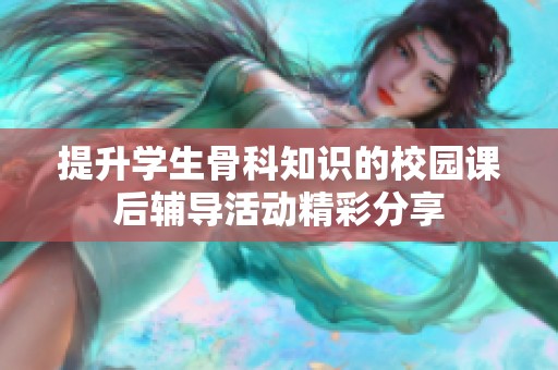 提升学生骨科知识的校园课后辅导活动精彩分享