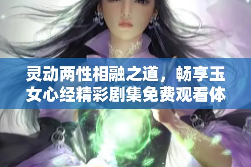 灵动两性相融之道，畅享玉女心经精彩剧集免费观看体验