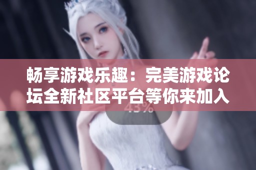 畅享游戏乐趣：完美游戏论坛全新社区平台等你来加入