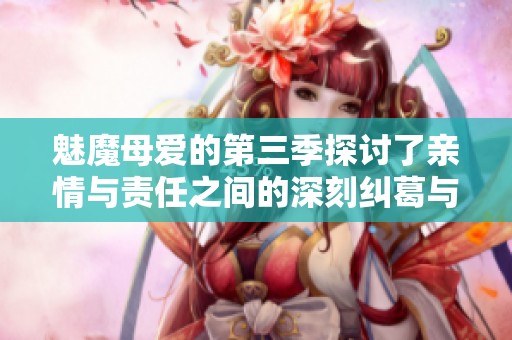 魅魔母爱的第三季探讨了亲情与责任之间的深刻纠葛与温情故事
