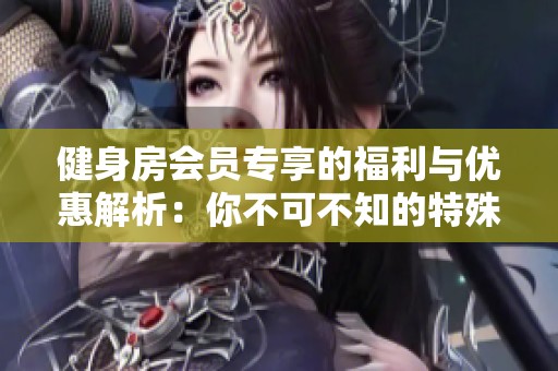健身房会员专享的福利与优惠解析：你不可不知的特殊待遇秘籍