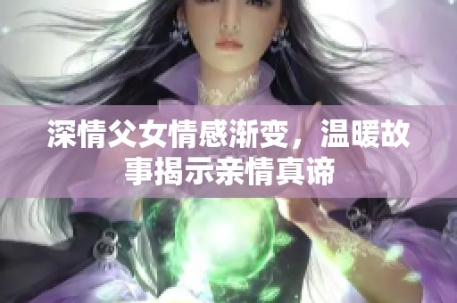 深情父女情感渐变，温暖故事揭示亲情真谛