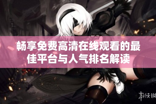 畅享免费高清在线观看的最佳平台与人气排名解读