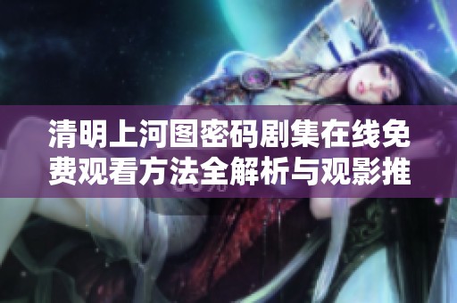 清明上河图密码剧集在线免费观看方法全解析与观影推荐