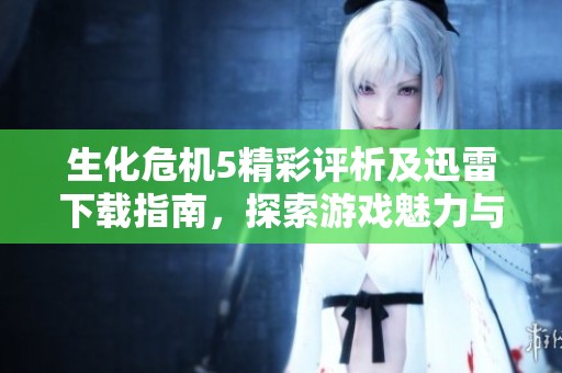 生化危机5精彩评析及迅雷下载指南，探索游戏魅力与玩家反馈