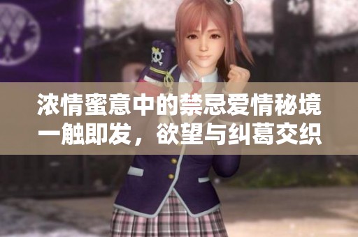 浓情蜜意中的禁忌爱情秘境一触即发，欲望与纠葛交织的故事