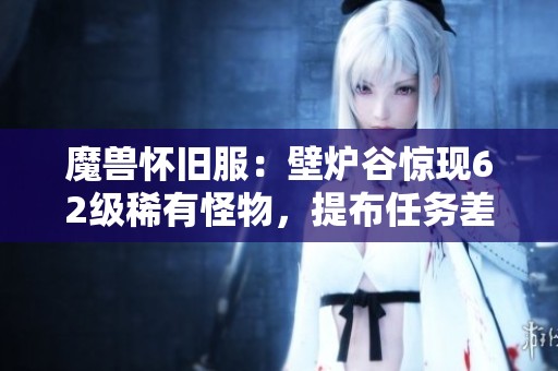 魔兽怀旧服：壁炉谷惊现62级稀有怪物，提布任务差点翻车记录