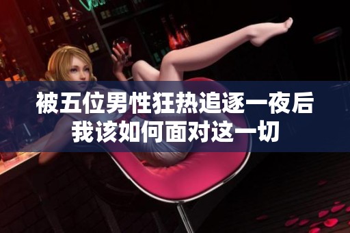 被五位男性狂热追逐一夜后我该如何面对这一切