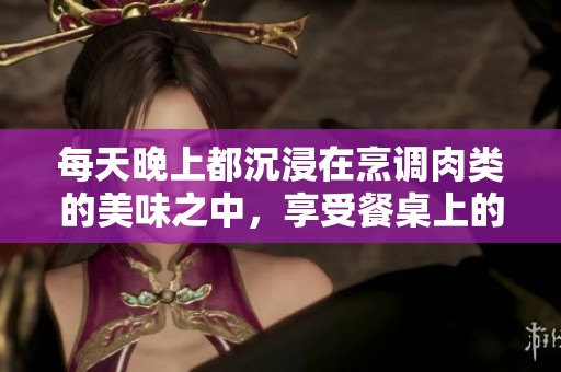 每天晚上都沉浸在烹调肉类的美味之中，享受餐桌上的温馨时光