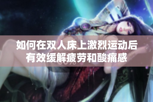 如何在双人床上激烈运动后有效缓解疲劳和酸痛感