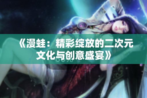 《漫蛙：精彩绽放的二次元文化与创意盛宴》
