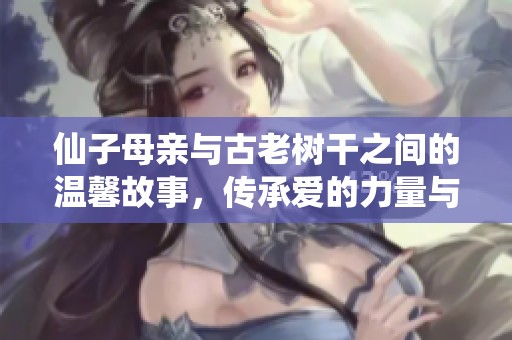 仙子母亲与古老树干之间的温馨故事，传承爱的力量与亲情的纽带