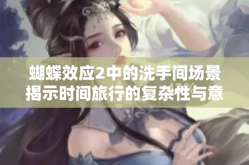 蝴蝶效应2中的洗手间场景揭示时间旅行的复杂性与意外后果
