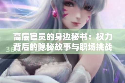 高层官员的身边秘书：权力背后的隐秘故事与职场挑战