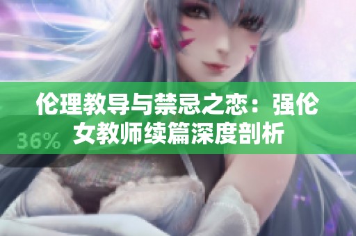 伦理教导与禁忌之恋：强伦女教师续篇深度剖析