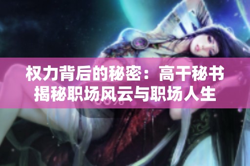 权力背后的秘密：高干秘书揭秘职场风云与职场人生