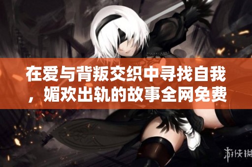 在爱与背叛交织中寻找自我，媚欢出轨的故事全网免费阅读