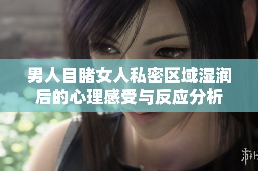 男人目睹女人私密区域湿润后的心理感受与反应分析