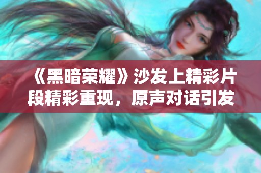 《黑暗荣耀》沙发上精彩片段精彩重现，原声对话引发网友热议