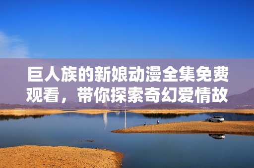 巨人族的新娘动漫全集免费观看，带你探索奇幻爱情故事的旅程
