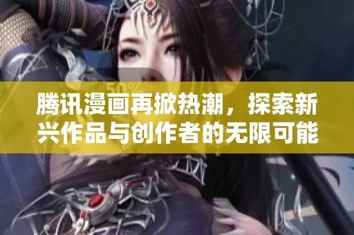 腾讯漫画再掀热潮，探索新兴作品与创作者的无限可能性