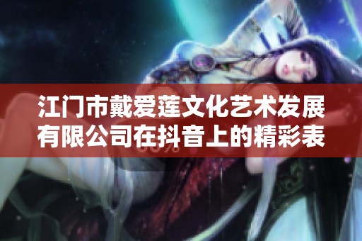 江门市戴爱莲文化艺术发展有限公司在抖音上的精彩表现与创意展示
