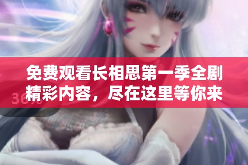 免费观看长相思第一季全剧精彩内容，尽在这里等你来探索