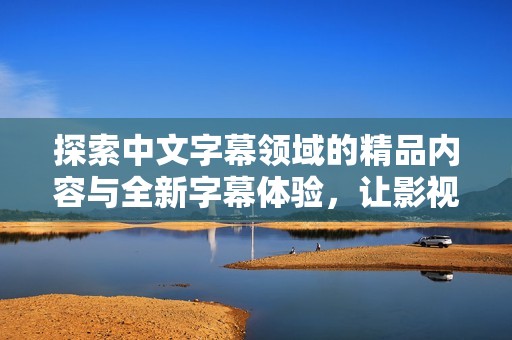探索中文字幕领域的精品内容与全新字幕体验，让影视欣赏更为精彩。