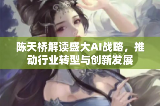 陈天桥解读盛大AI战略，推动行业转型与创新发展