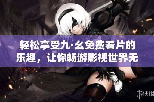 轻松享受九·幺免费看片的乐趣，让你畅游影视世界无阻碍