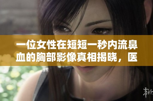 一位女性在短短一秒内流鼻血的胸部影像真相揭晓，医生的解析让人惊讶
