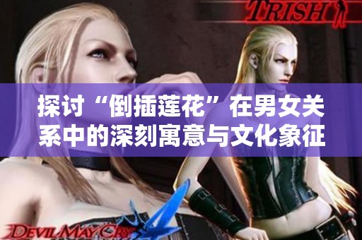 探讨“倒插莲花”在男女关系中的深刻寓意与文化象征